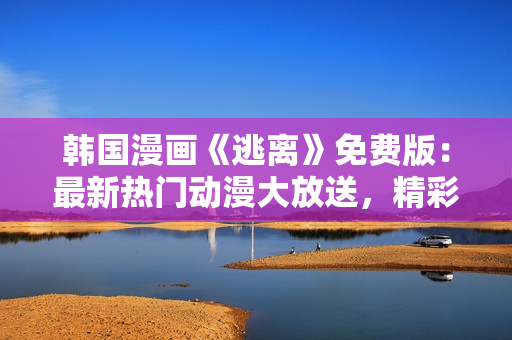 韓國(guó)漫畫(huà)《逃離》免費(fèi)版：最新熱門(mén)動(dòng)漫大放送，精彩劇情引發(fā)觀眾狂熱追捧!