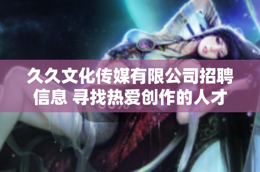 久久文化傳媒有限公司招聘信息 尋找熱愛創(chuàng)作的人才，共同譜寫美好未來(lái)