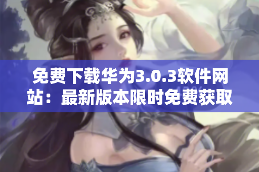 免費(fèi)下載華為3.0.3軟件網(wǎng)站：最新版本限時(shí)免費(fèi)獲取
