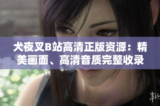 犬夜叉B站高清正版資源：精美畫面、高清音質(zhì)完整收錄，360度全方位感受原汁原味的動(dòng)漫情懷