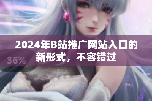 2024年B站推廣網(wǎng)站入口的新形式，不容錯(cuò)過(guò)