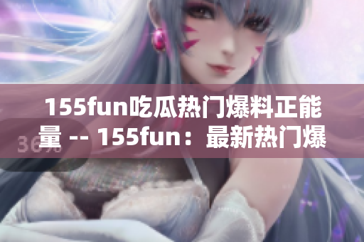 155fun吃瓜熱門(mén)爆料正能量 -- 155fun：最新熱門(mén)爆料，帶來(lái)正能量！