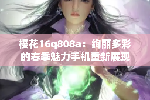 櫻花16q808a：絢麗多彩的春季魅力手機(jī)重新展現(xiàn)