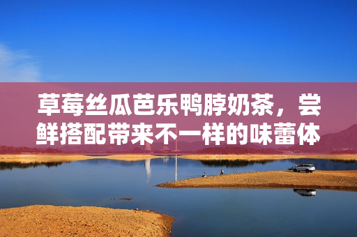 草莓絲瓜芭樂(lè)鴨脖奶茶，嘗鮮搭配帶來(lái)不一樣的味蕾體驗(yàn)