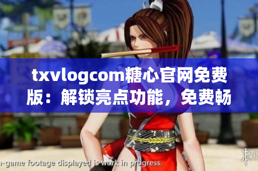 txvlogcom糖心官網(wǎng)免費版：解鎖亮點功能，免費暢享甜蜜體驗