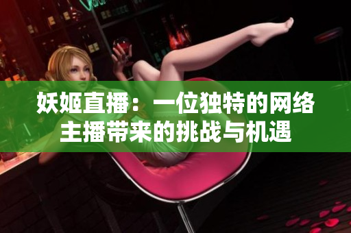 妖姬直播：一位獨特的網(wǎng)絡(luò)主播帶來的挑戰(zhàn)與機遇