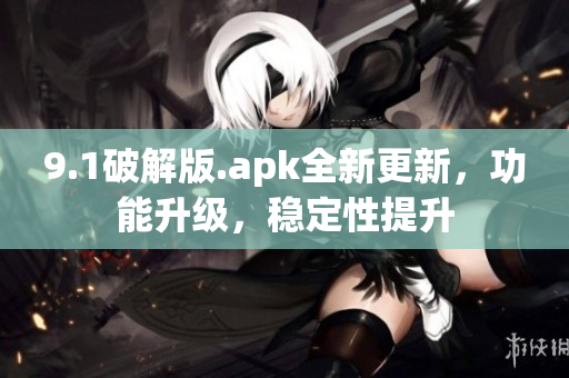 9.1破解版.apk全新更新，功能升級，穩(wěn)定性提升