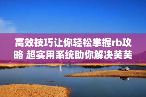 高效技巧讓你輕松掌握rb攻略 超實(shí)用系統(tǒng)助你解決芙芙餓了