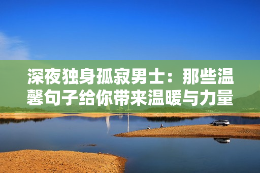 深夜獨(dú)身孤寂男士：那些溫馨句子給你帶來(lái)溫暖與力量