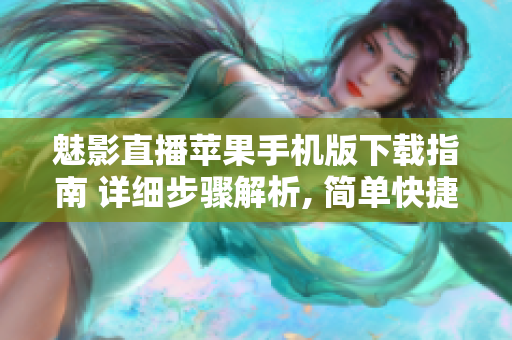 魅影直播蘋果手機(jī)版下載指南 詳細(xì)步驟解析, 簡單快捷, 讓你輕松體驗