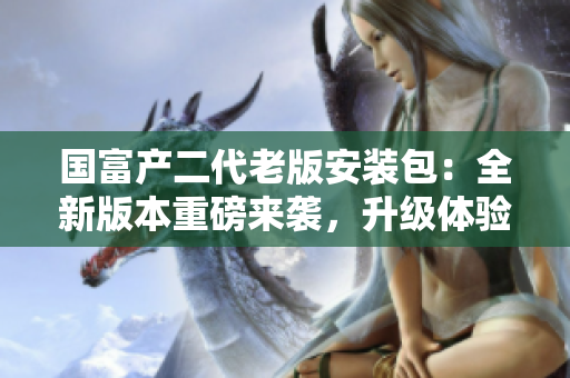 國富產(chǎn)二代老版安裝包：全新版本重磅來襲，升級體驗一觸即發(fā)