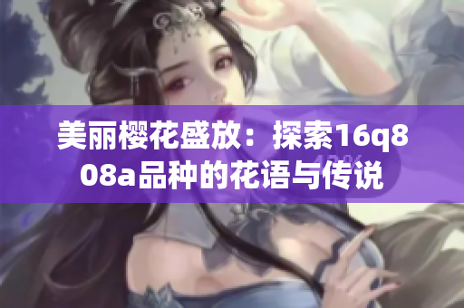 美麗櫻花盛放：探索16q808a品種的花語(yǔ)與傳說(shuō)
