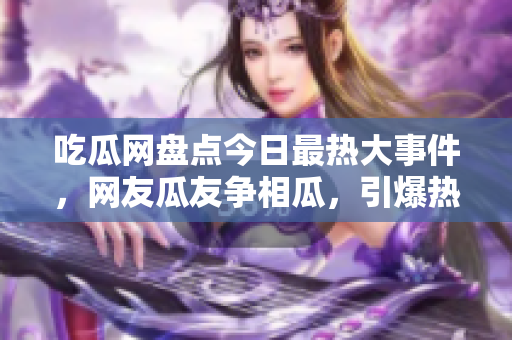 吃瓜網(wǎng)盤點今日最熱大事件，網(wǎng)友瓜友爭相瓜，引爆熱議！