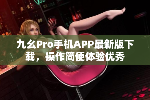 九幺Pro手機(jī)APP最新版下載，操作簡便體驗(yàn)優(yōu)秀