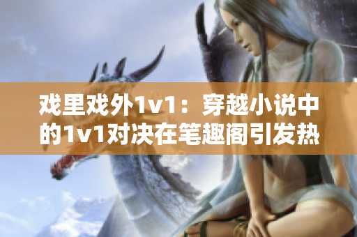 戲里戲外1v1：穿越小說(shuō)中的1v1對(duì)決在筆趣閣引發(fā)熱議