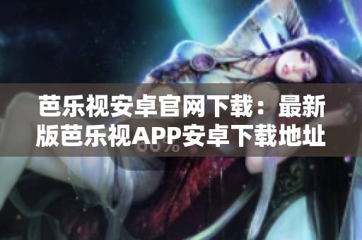 芭樂(lè)視安卓官網(wǎng)下載：最新版芭樂(lè)視APP安卓下載地址分享