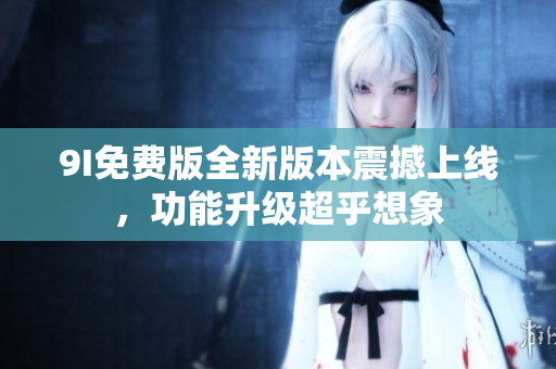9I免費(fèi)版全新版本震撼上線(xiàn)，功能升級(jí)超乎想象