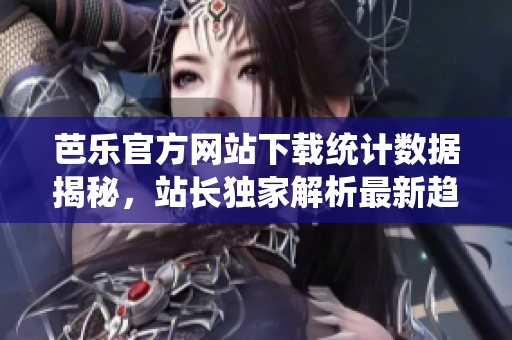 芭樂(lè)官方網(wǎng)站下載統(tǒng)計(jì)數(shù)據(jù)揭秘，站長(zhǎng)獨(dú)家解析最新趨勢(shì)