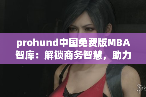 prohund中國(guó)免費(fèi)版MBA智庫(kù)：解鎖商務(wù)智慧，助力職業(yè)發(fā)展