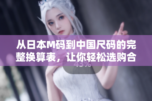 從日本M碼到中國尺碼的完整換算表，讓你輕松選購合身服裝
