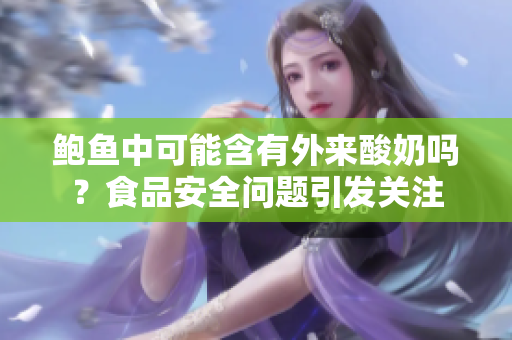 鮑魚中可能含有外來酸奶嗎？食品安全問題引發(fā)關(guān)注