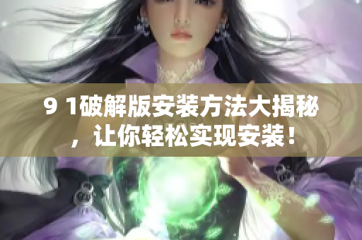 9 1破解版安裝方法大揭秘，讓你輕松實(shí)現(xiàn)安裝！