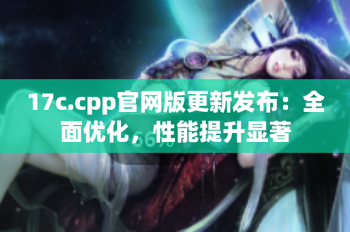 17c.cpp官網(wǎng)版更新發(fā)布：全面優(yōu)化，性能提升顯著