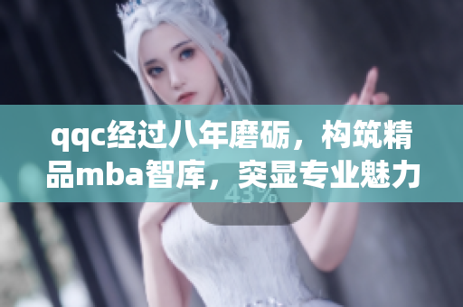qqc經(jīng)過(guò)八年磨礪，構(gòu)筑精品mba智庫(kù)，突顯專業(yè)魅力