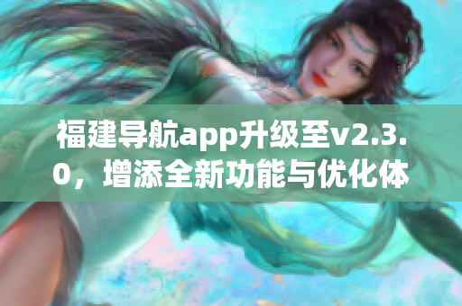 福建導(dǎo)航app升級(jí)至v2.3.0，增添全新功能與優(yōu)化體驗(yàn)