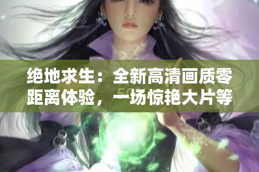 絕地求生：全新高清畫(huà)質(zhì)零距離體驗(yàn)，一場(chǎng)驚艷大片等你來(lái)戰(zhàn)