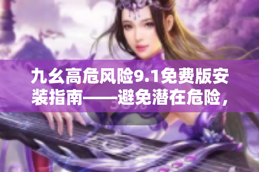 九幺高危風(fēng)險(xiǎn)9.1免費(fèi)版安裝指南——避免潛在危險(xiǎn)，確保安全安裝