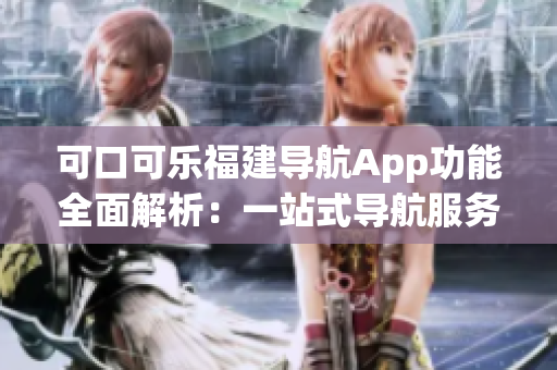 可口可樂(lè)福建導(dǎo)航App功能全面解析：一站式導(dǎo)航服務(wù)完美詳解
