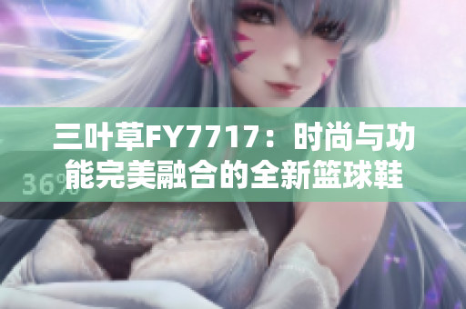 三葉草FY7717：時尚與功能完美融合的全新籃球鞋