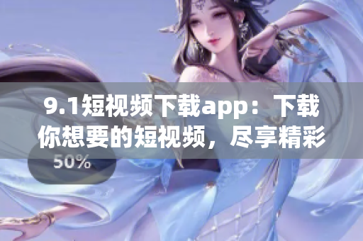 9.1短視頻下載app：下載你想要的短視頻，盡享精彩內(nèi)容