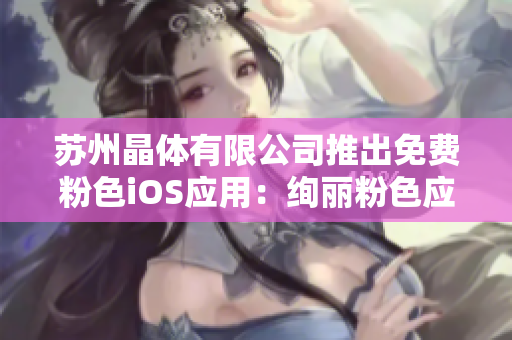 蘇州晶體有限公司推出免費(fèi)粉色iOS應(yīng)用：絢麗粉色應(yīng)用熱辣上線