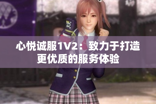 心悅誠服1V2：致力于打造更優(yōu)質(zhì)的服務體驗