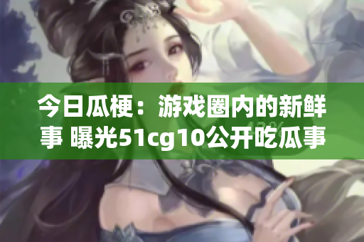 今日瓜梗：游戲圈內(nèi)的新鮮事 曝光51cg10公開吃瓜事件