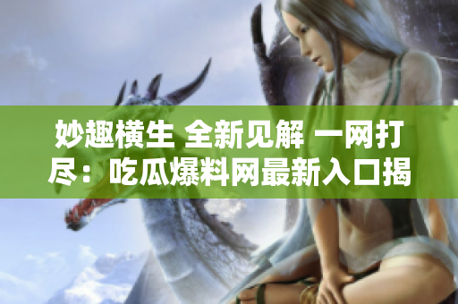 妙趣橫生 全新見解 一網(wǎng)打盡：吃瓜爆料網(wǎng)最新入口揭秘！