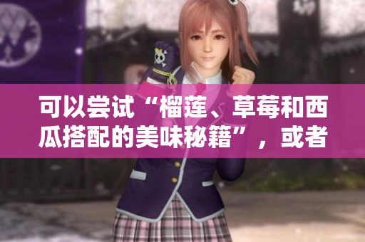 可以嘗試“榴蓮、草莓和西瓜搭配的美味秘籍”，或者“榴蓮、草莓和西瓜如何巧妙搭配”。