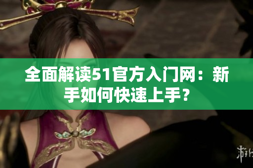 全面解讀51官方入門網(wǎng)：新手如何快速上手？