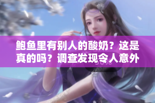 鮑魚里有別人的酸奶？這是真的嗎？調(diào)查發(fā)現(xiàn)令人意外的事實!