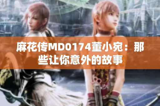 麻花傳MD0174董小宛：那些讓你意外的故事