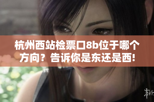 杭州西站檢票口8b位于哪個方向？告訴你是東還是西!