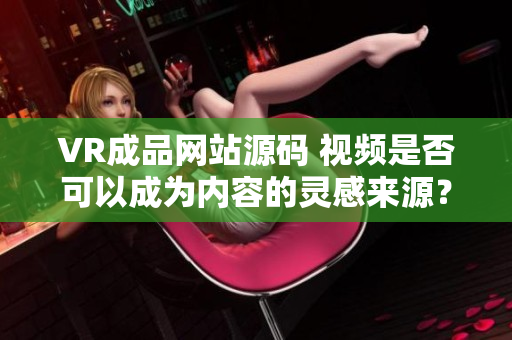 VR成品網(wǎng)站源碼 視頻是否可以成為內(nèi)容的靈感來源？