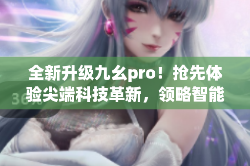 全新升級九幺pro！搶先體驗尖端科技革新，領(lǐng)略智能科技魅力