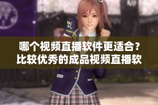 哪個(gè)視頻直播軟件更適合？比較優(yōu)秀的成品視頻直播軟件推薦