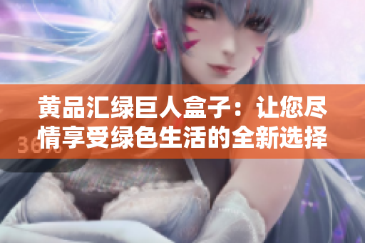 黃品匯綠巨人盒子：讓您盡情享受綠色生活的全新選擇