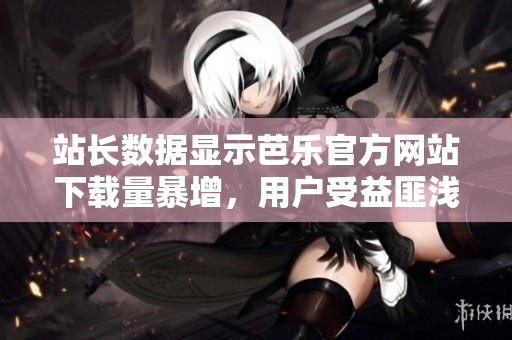 站長數(shù)據(jù)顯示芭樂官方網(wǎng)站下載量暴增，用戶受益匪淺