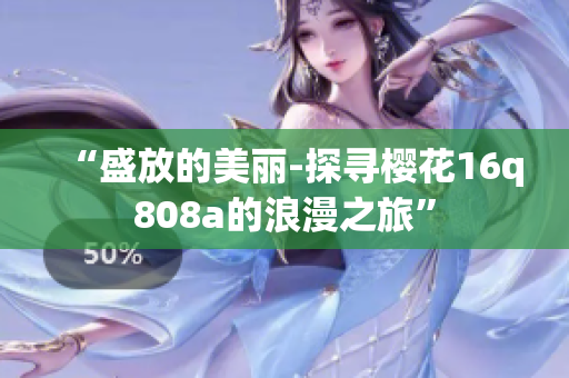 “盛放的美麗-探尋櫻花16q808a的浪漫之旅”
