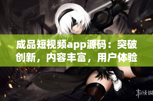 成品短視頻app源碼：突破創(chuàng)新，內(nèi)容豐富，用戶體驗(yàn)出色